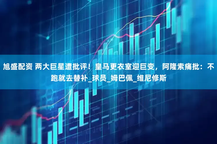 旭盛配资 两大巨星遭批评！皇马更衣室迎巨变，阿隆索痛批：不跑就去替补_球员_姆巴佩_维尼修斯
