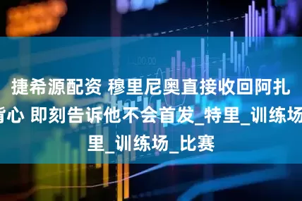 捷希源配资 穆里尼奥直接收回阿扎尔的背心 即刻告诉他不会首发_特里_训练场_比赛