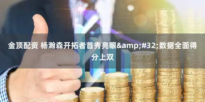 金顶配资 杨瀚森开拓者首秀亮眼 数据全面得分上双