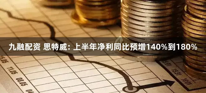 九融配资 思特威: 上半年净利同比预增140%到180%