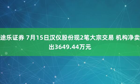 途乐证券 7月15日汉仪股份现2笔大宗交易 机构净卖出3649.44万元