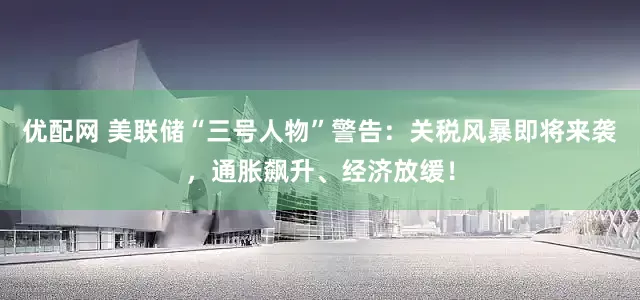 优配网 美联储“三号人物”警告：关税风暴即将来袭，通胀飙升、经济放缓！