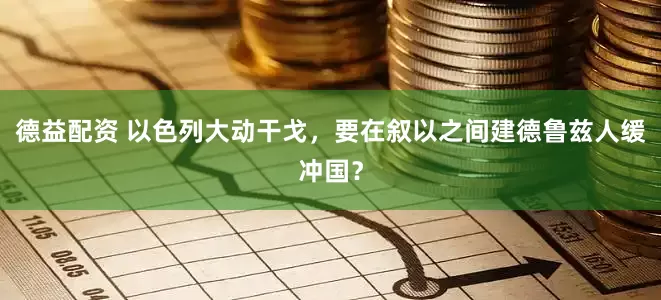 德益配资 以色列大动干戈，要在叙以之间建德鲁兹人缓冲国？