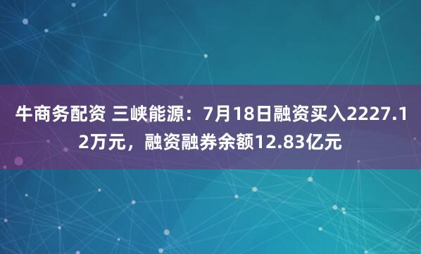 牛商务配资 三峡能源：7月18日融资买入2227.12万元，融资融券余额12.83亿元