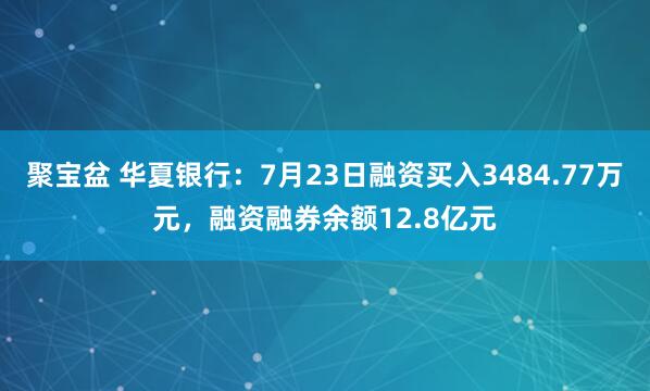 聚宝盆 华夏银行：7月23日融资买入3484.77万元，融资融券余额12.8亿元