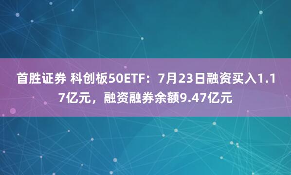 首胜证券 科创板50ETF：7月23日融资买入1.17亿元，融资融券余额9.47亿元