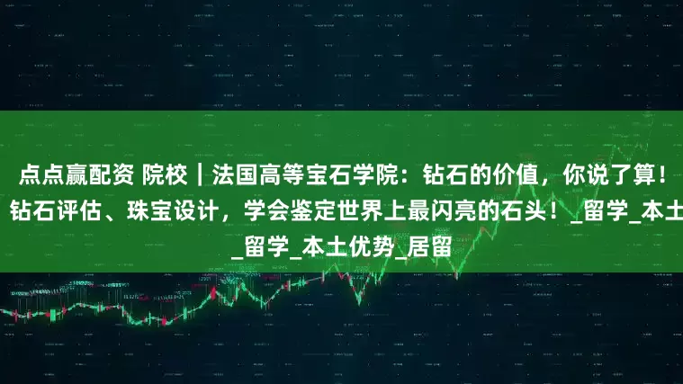 点点赢配资 院校｜法国高等宝石学院：钻石的价值，你说了算！宝石鉴定、钻石评估、珠宝设计，学会鉴定世界上最闪亮的石头！_留学_本土优势_居留