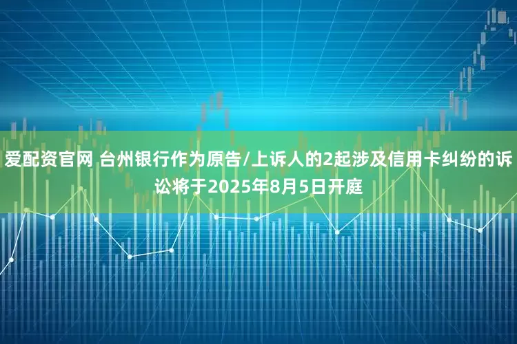 爱配资官网 台州银行作为原告/上诉人的2起涉及信用卡纠纷的诉讼将于2025年8月5日开庭