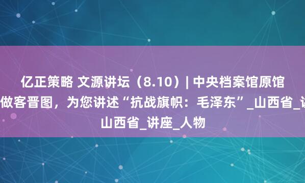 亿正策略 文源讲坛（8.10）| 中央档案馆原馆长杨冬权做客晋图，为您讲述“抗战旗帜：毛泽东”_山西省_讲座_人物