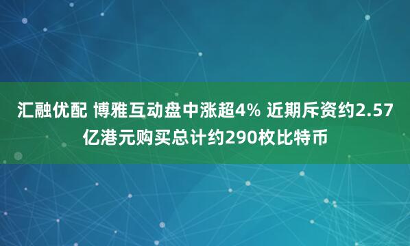 汇融优配 博雅互动盘中涨超4% 近期斥资约2.57亿港元购买总计约290枚比特币