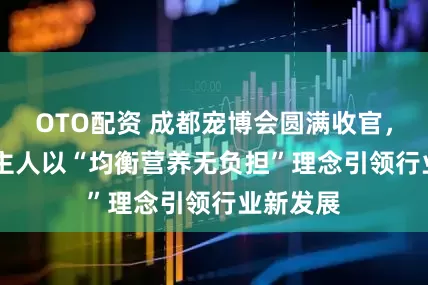 OTO配资 成都宠博会圆满收官，Care好主人以“均衡营养无负担”理念引领行业新发展