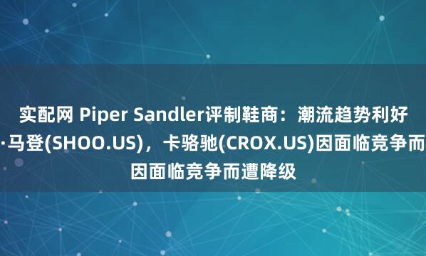 实配网 Piper Sandler评制鞋商：潮流趋势利好史蒂文·马登(SHOO.US)，卡骆驰(CROX.US)因面临竞争而遭降级