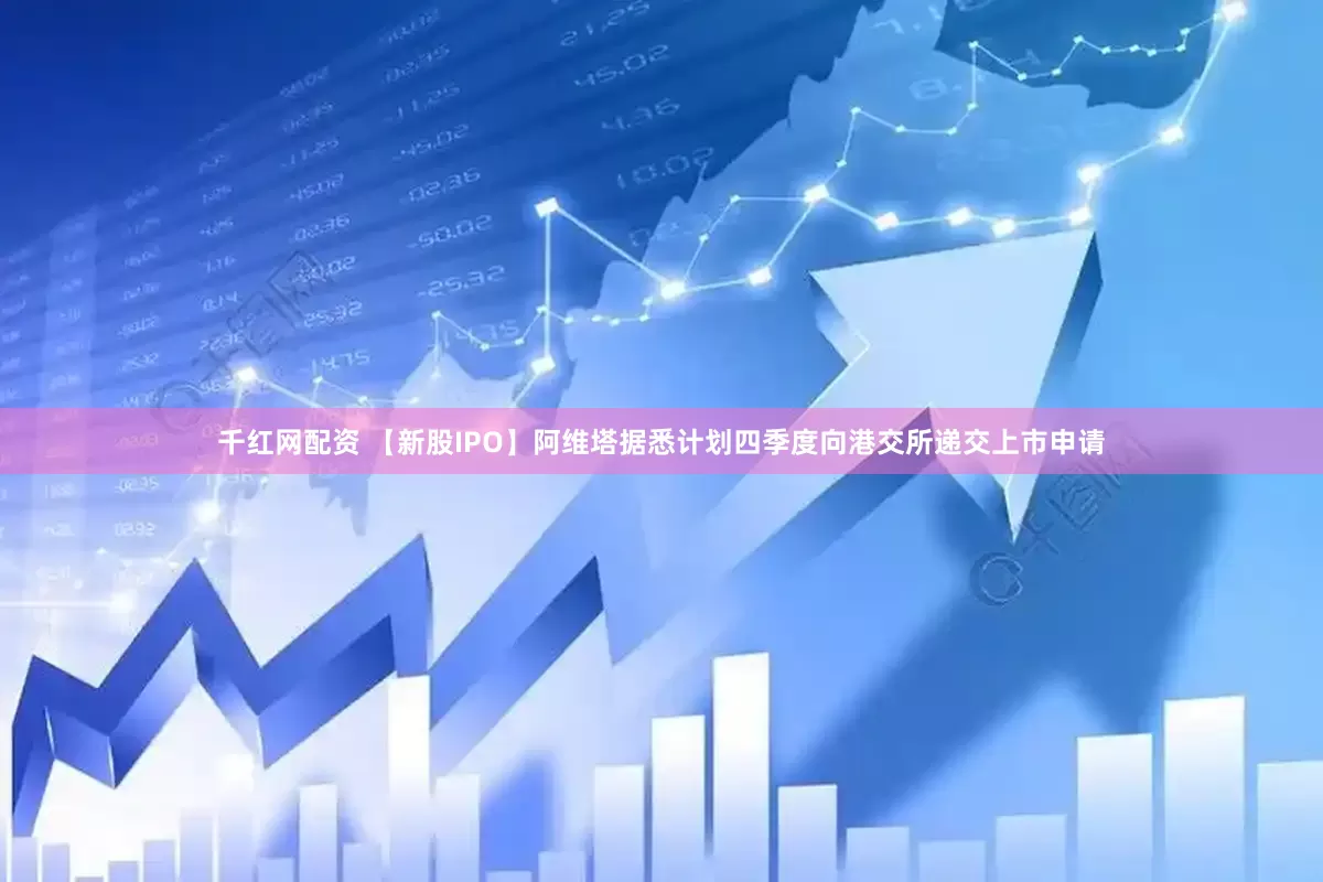 千红网配资 【新股IPO】阿维塔据悉计划四季度向港交所递交上市申请