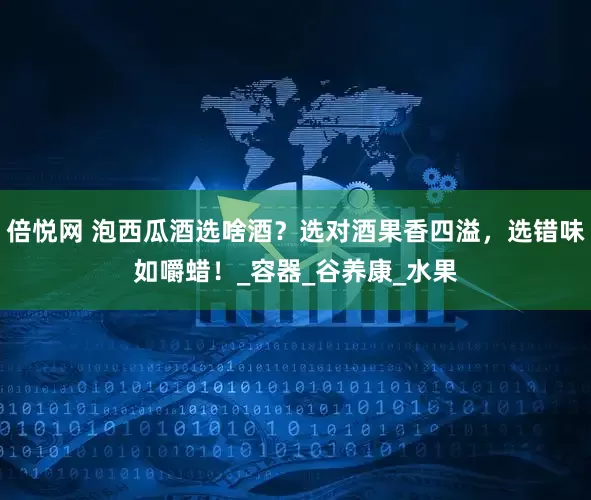 倍悦网 泡西瓜酒选啥酒？选对酒果香四溢，选错味如嚼蜡！_容器_谷养康_水果