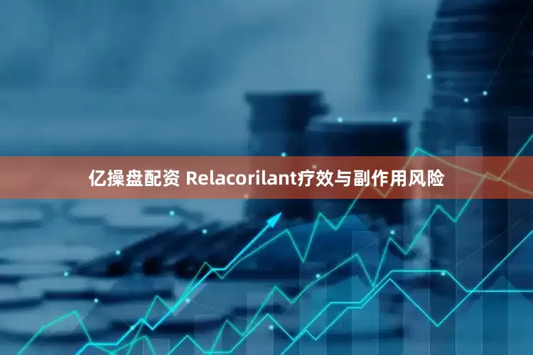 亿操盘配资 Relacorilant疗效与副作用风险