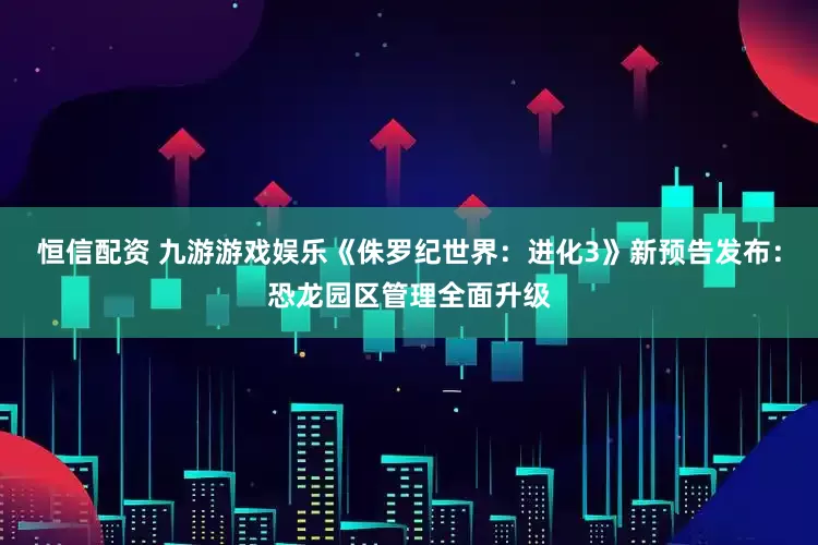 恒信配资 九游游戏娱乐《侏罗纪世界：进化3》新预告发布：恐龙园区管理全面升级