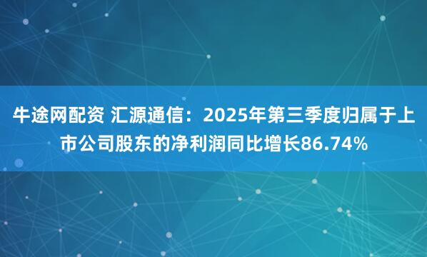 牛途网配资 汇源通信：2025年第三季度归属于上市公司股东的净利润同比增长86.74%
