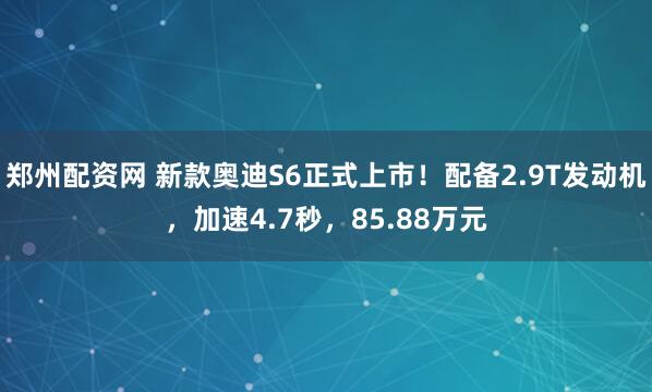 郑州配资网 新款奥迪S6正式上市！配备2.9T发动机，加速4.7秒，85.88万元