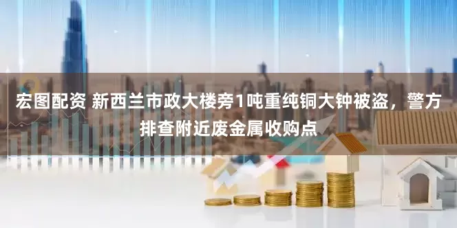 宏图配资 新西兰市政大楼旁1吨重纯铜大钟被盗，警方排查附近废金属收购点