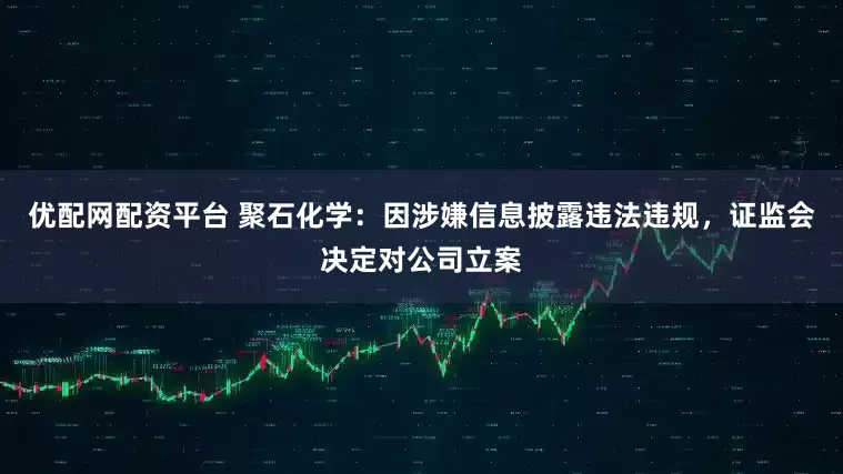 优配网配资平台 聚石化学：因涉嫌信息披露违法违规，证监会决定对公司立案