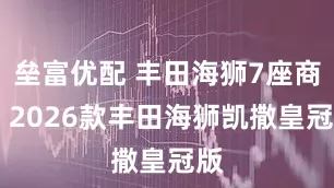 垒富优配 丰田海狮7座商务 2026款丰田海狮凯撒皇冠版