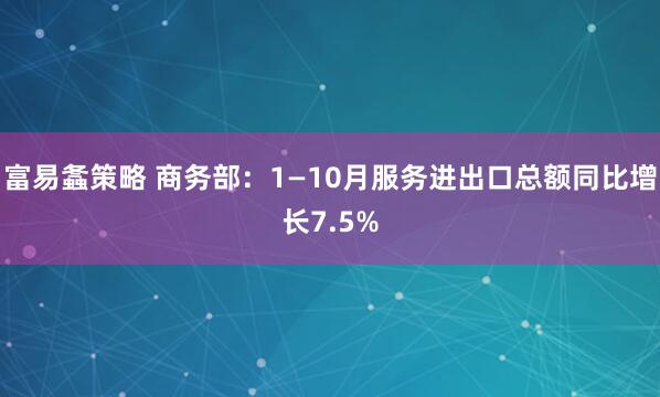 富易螽策略 商务部：1—10月服务进出口总额同比增长7.5%