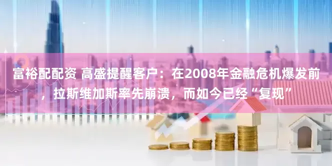 富裕配配资 高盛提醒客户：在2008年金融危机爆发前，拉斯维加斯率先崩溃，而如今已经“复现”