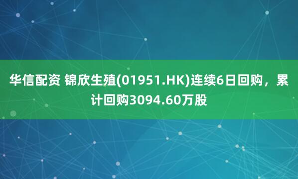 华信配资 锦欣生殖(01951.HK)连续6日回购，累计回购3094.60万股