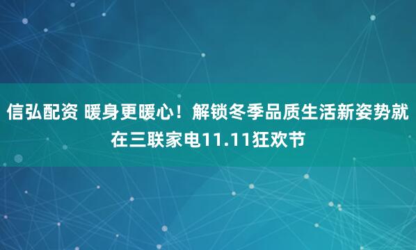 信弘配资 暖身更暖心！解锁冬季品质生活新姿势就在三联家电11.11狂欢节