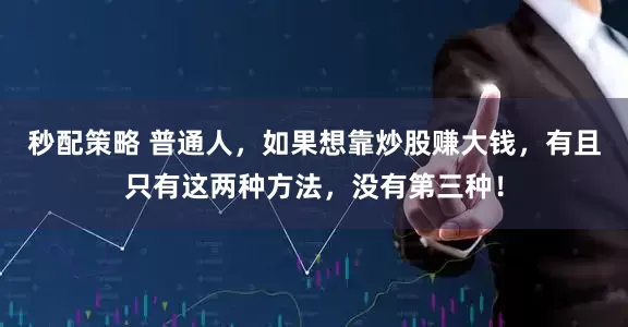 秒配策略 普通人，如果想靠炒股赚大钱，有且只有这两种方法，没有第三种！