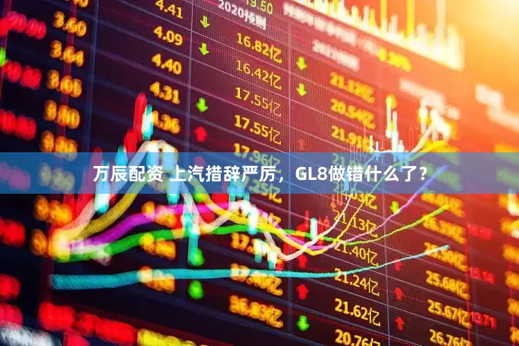 万辰配资 上汽措辞严厉，GL8做错什么了？