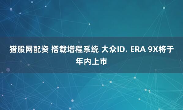 猎股网配资 搭载增程系统 大众ID. ERA 9X将于年内上市