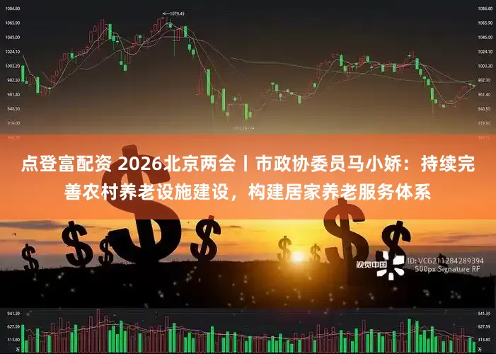 点登富配资 2026北京两会丨市政协委员马小娇：持续完善农村养老设施建设，构建居家养老服务体系