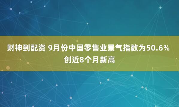 财神到配资 9月份中国零售业景气指数为50.6% 创近8个月新高