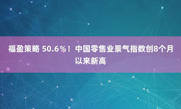 福盈策略 50.6％！中国零售业景气指数创8个月以来新高